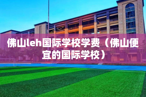佛山leh国际学校学费（佛山便宜的国际学校）