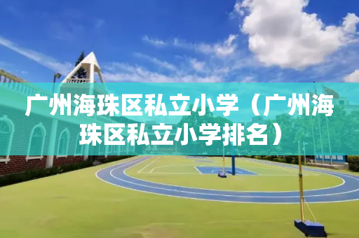 广州海珠区私立小学（广州海珠区私立小学排名）