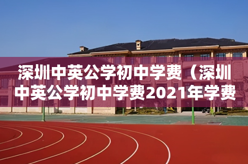 深圳中英公学初中学费（深圳中英公学初中学费2021年学费）