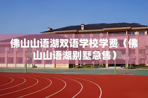 佛山山语湖双语学校学费（佛山山语湖别墅急售）