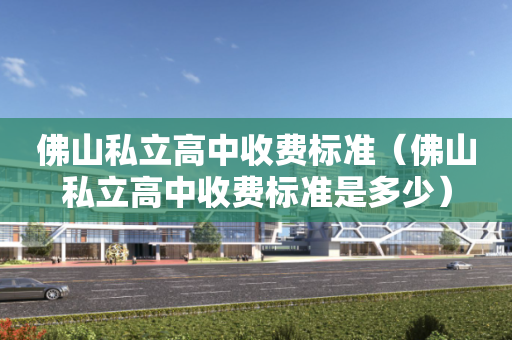 佛山私立高中收费标准（佛山私立高中收费标准是多少）
