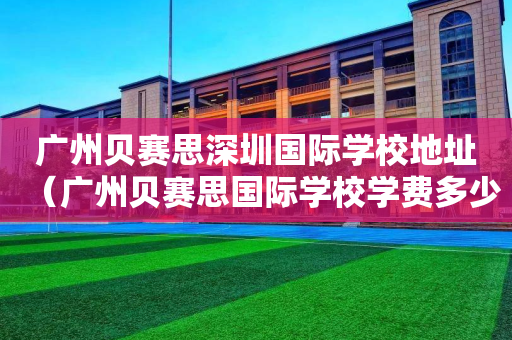 广州贝赛思深圳国际学校地址（广州贝赛思国际学校学费多少）