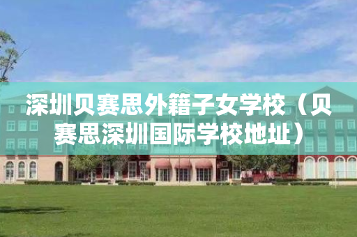 深圳贝赛思外籍子女学校（贝赛思深圳国际学校地址）