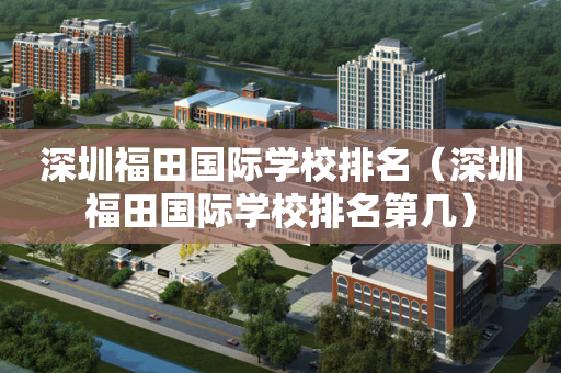 深圳福田国际学校排名（深圳福田国际学校排名第几）