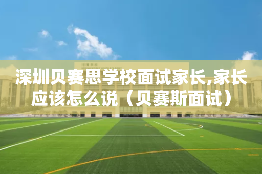 深圳贝赛思学校面试家长,家长应该怎么说（贝赛斯面试）