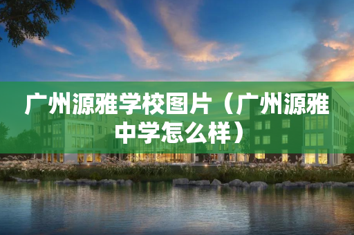 广州源雅学校图片（广州源雅中学怎么样）