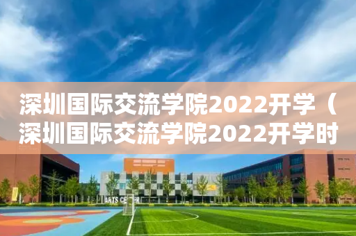深圳国际交流学院2022开学（深圳国际交流学院2022开学时间）