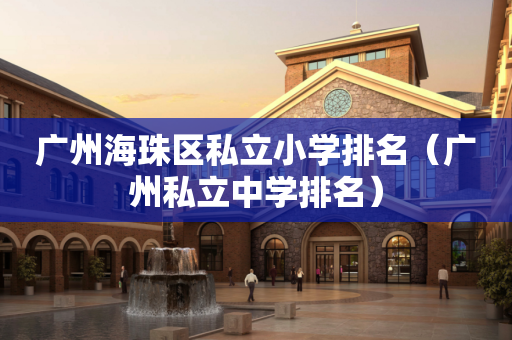 广州海珠区私立小学排名（广州私立中学排名）