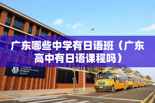 广东哪些中学有日语班（广东高中有日语课程吗）