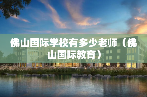 佛山国际学校有多少老师（佛山国际教育）