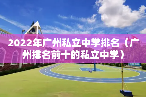 2022年广州私立中学排名（广州排名前十的私立中学）