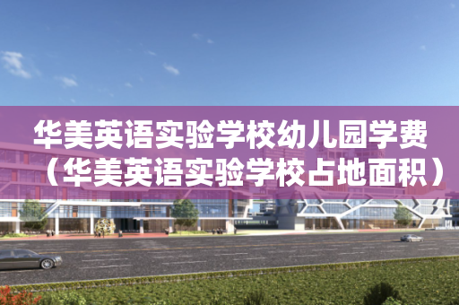 华美英语实验学校幼儿园学费（华美英语实验学校占地面积）