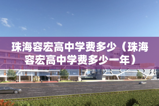 珠海容宏高中学费多少（珠海容宏高中学费多少一年）
