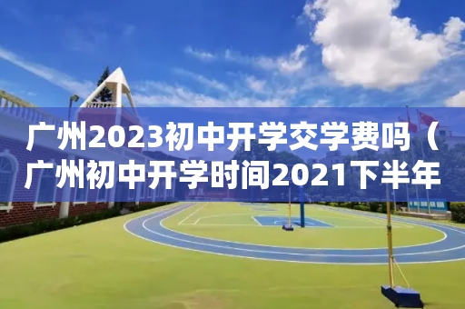 广州2023初中开学交学费吗（广州初中开学时间2021下半年）