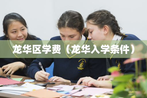 龙华区学费（龙华入学条件）