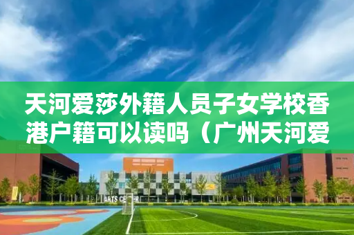 天河爱莎外籍人员子女学校香港户籍可以读吗（广州天河爱莎外籍人员子女学校学费）