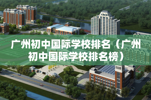 广州初中国际学校排名（广州初中国际学校排名榜）