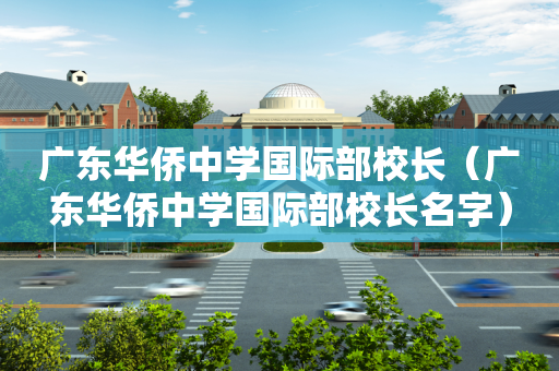 广东华侨中学国际部校长（广东华侨中学国际部校长名字）