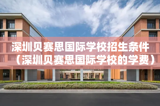 深圳贝赛思国际学校招生条件（深圳贝赛思国际学校的学费）