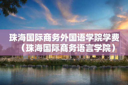 珠海国际商务外国语学院学费（珠海国际商务语言学院）