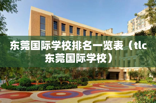 东莞国际学校排名一览表（tlc东莞国际学校）