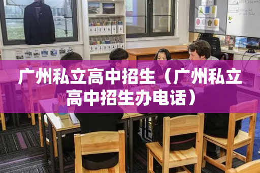 广州私立高中招生（广州私立高中招生办电话）