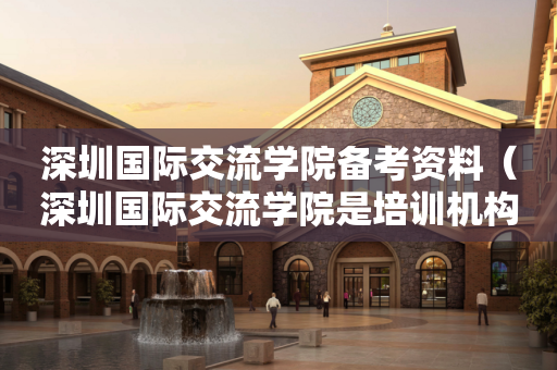 深圳国际交流学院备考资料（深圳国际交流学院是培训机构吗）