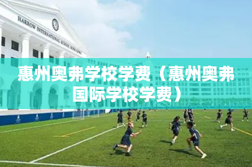 惠州奥弗学校学费（惠州奥弗国际学校学费）