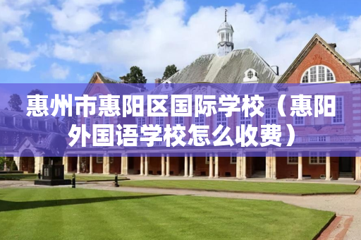 惠州市惠阳区国际学校（惠阳外国语学校怎么收费）