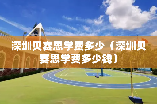 深圳贝赛思学费多少（深圳贝赛思学费多少钱）