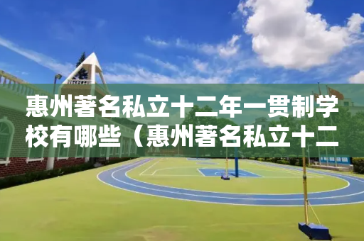 惠州著名私立十二年一贯制学校有哪些（惠州著名私立十二年一贯制学校有哪些学生）