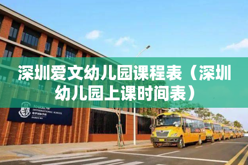 深圳爱文幼儿园课程表（深圳幼儿园上课时间表）