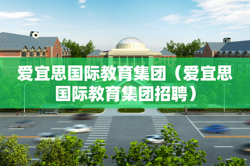 爱宜思国际教育集团（爱宜思国际教育集团招聘）