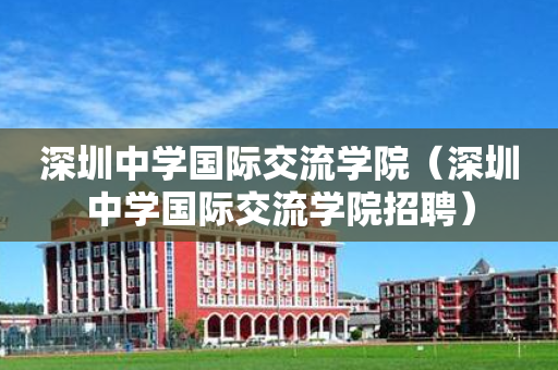 深圳中学国际交流学院（深圳中学国际交流学院招聘）