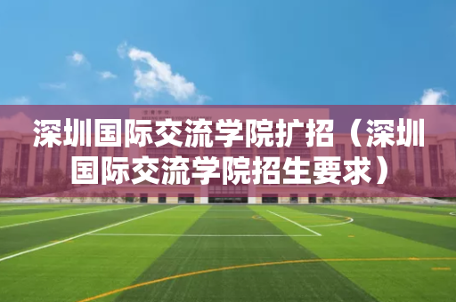 深圳国际交流学院扩招（深圳国际交流学院招生要求）