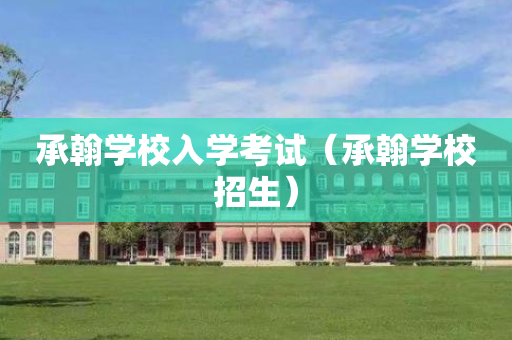 承翰学校入学考试（承翰学校招生）