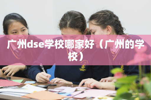 广州dse学校哪家好（广州的学校）