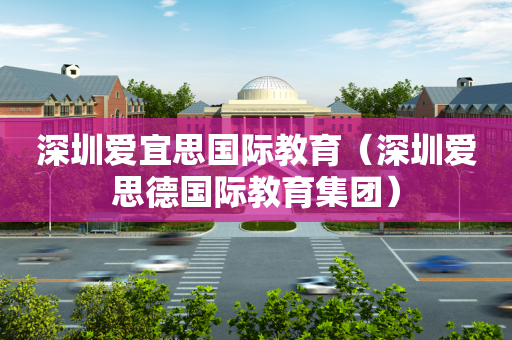 深圳爱宜思国际教育（深圳爱思德国际教育集团）