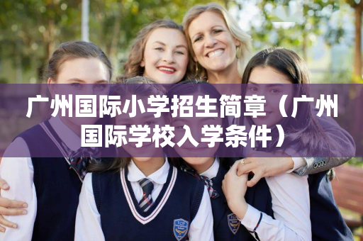 广州国际小学招生简章（广州国际学校入学条件）