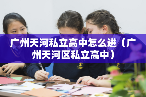 广州天河私立高中怎么进（广州天河区私立高中）