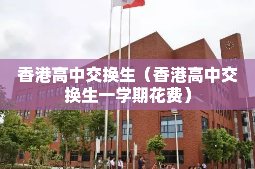 香港高中交换生（香港高中交换生一学期花费）