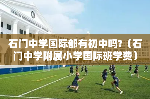 石门中学国际部有初中吗?（石门中学附属小学国际班学费）