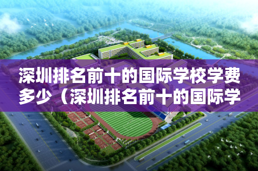 深圳排名前十的国际学校学费多少（深圳排名前十的国际学校学费多少钱一年）