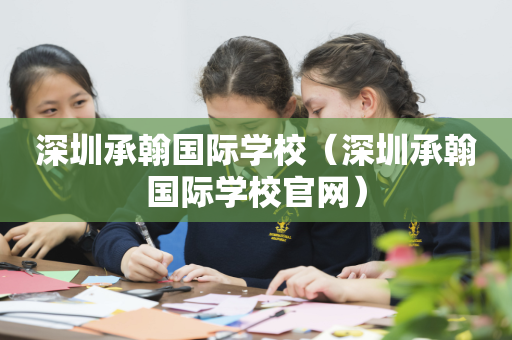 深圳承翰国际学校（深圳承翰国际学校官网）