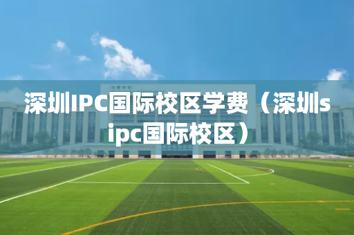 深圳IPC国际校区学费（深圳sipc国际校区）