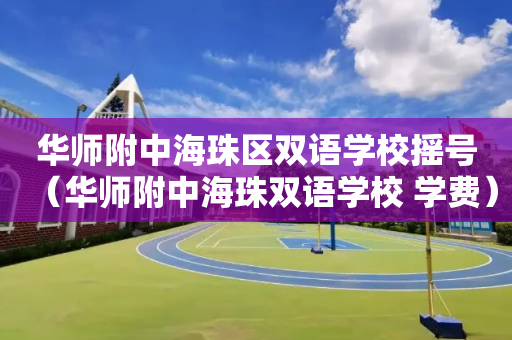 华师附中海珠区双语学校摇号（华师附中海珠双语学校 学费）