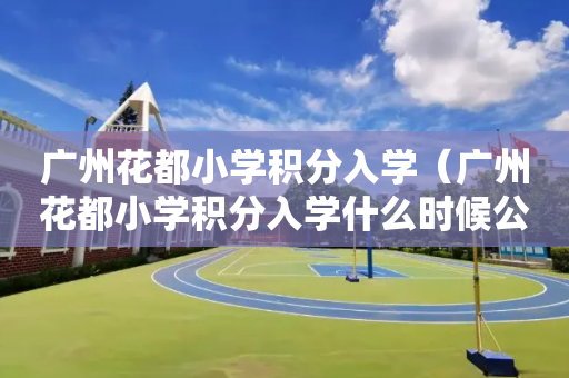 广州花都小学积分入学（广州花都小学积分入学什么时候公布）