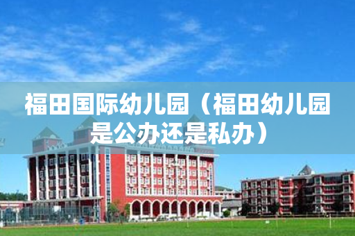 福田国际幼儿园（福田幼儿园是公办还是私办）
