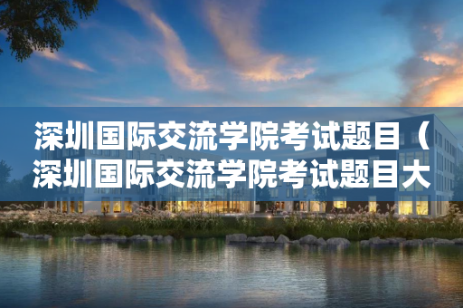 深圳国际交流学院考试题目（深圳国际交流学院考试题目大全）