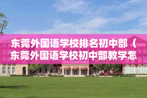 东莞外国语学校排名初中部（东莞外国语学校初中部教学怎么样）